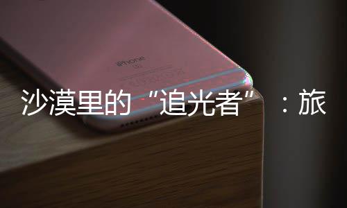 定制里的旅拍为游忆追制专客定光者沙漠师用属记镜头